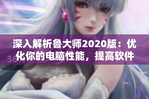 深入解析鲁大师2020版：优化你的电脑性能，提高软件效率
