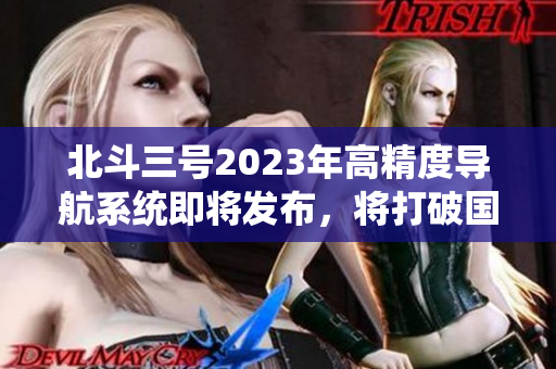 北斗三号2023年高精度导航系统即将发布，将打破国外垄断