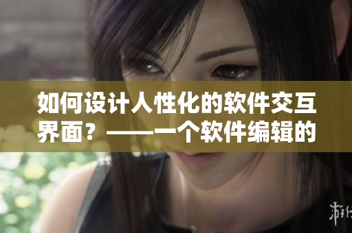 如何设计人性化的软件交互界面？——一个软件编辑的思考