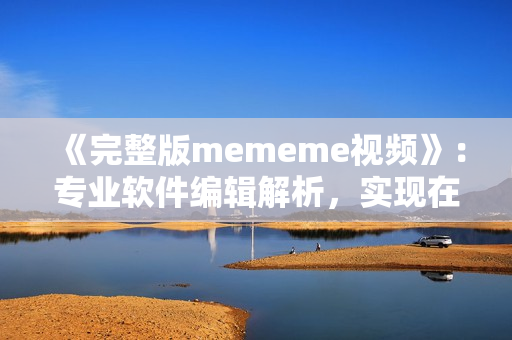 《完整版mememe视频》：专业软件编辑解析，实现在线观看！