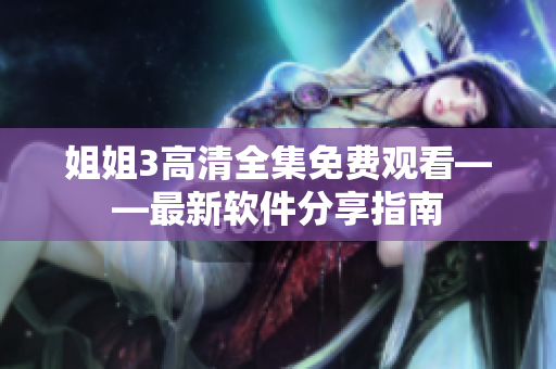 姐姐3高清全集免费观看——最新软件分享指南