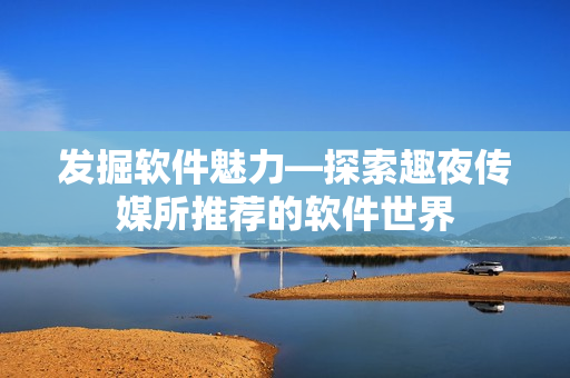 发掘软件魅力—探索趣夜传媒所推荐的软件世界