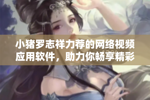 小猪罗志祥力荐的网络视频应用软件，助力你畅享精彩影视内容