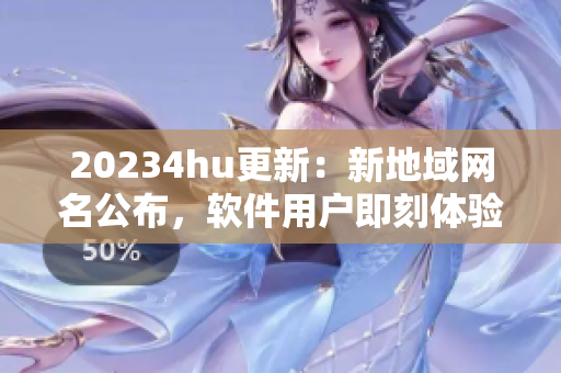 20234hu更新：新地域网名公布，软件用户即刻体验高速稳定网络