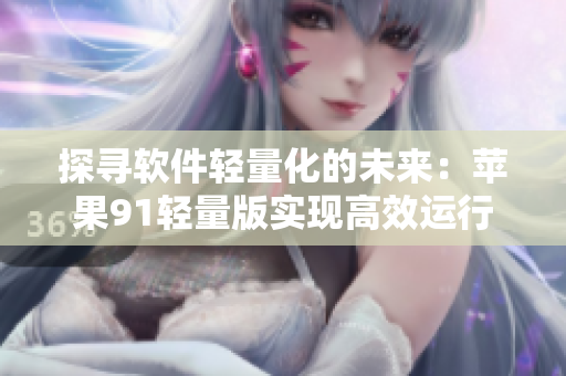 探寻软件轻量化的未来：苹果91轻量版实现高效运行