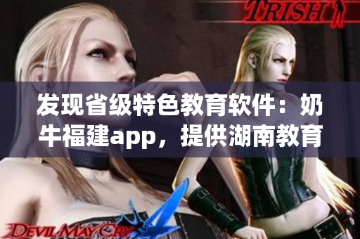 发现省级特色教育软件：奶牛福建app，提供湖南教育导航免费服务