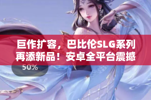 巨作扩容，巴比伦SLG系列再添新品！安卓全平台震撼登录，打造独具特色策略玩法！