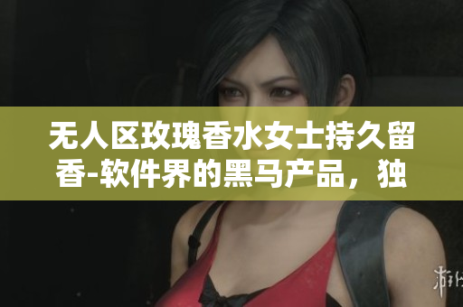 无人区玫瑰香水女士持久留香-软件界的黑马产品，独特算法让你留香全天！