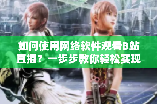 如何使用网络软件观看B站直播？一步步教你轻松实现！