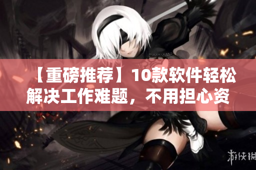 【重磅推荐】10款软件轻松解决工作难题，不用担心资料丢失！