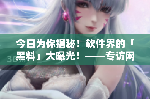 今日为你揭秘！软件界的「黑料」大曝光！——专访网络安全大佬