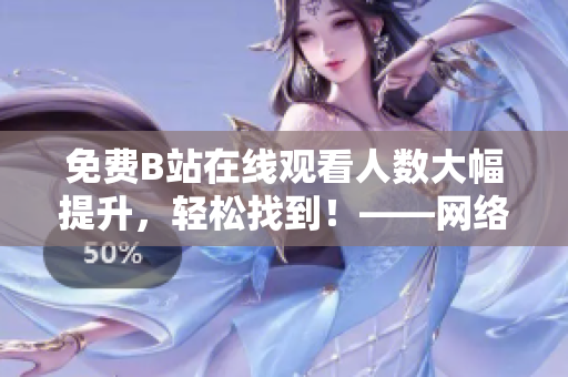 免费B站在线观看人数大幅提升，轻松找到！——网络软件编辑分享实用技巧