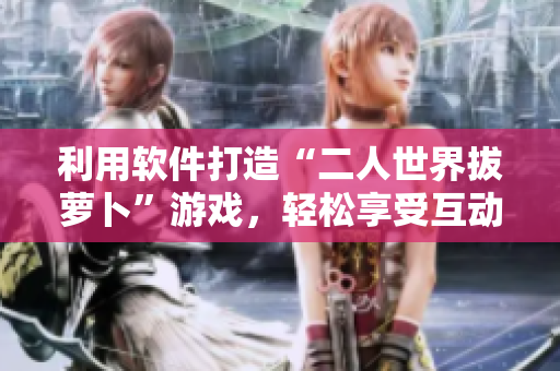 利用软件打造“二人世界拔萝卜”游戏，轻松享受互动乐趣