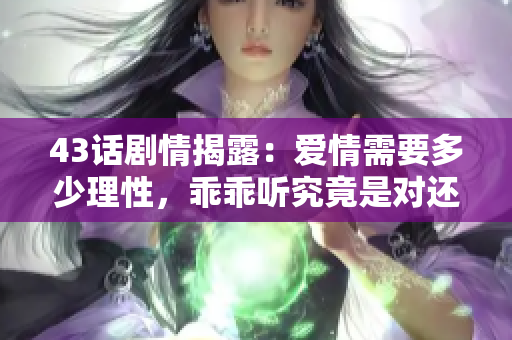 43话剧情揭露：爱情需要多少理性，乖乖听究竟是对还是错？
