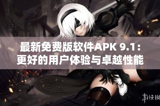 最新免费版软件APK 9.1：更好的用户体验与卓越性能