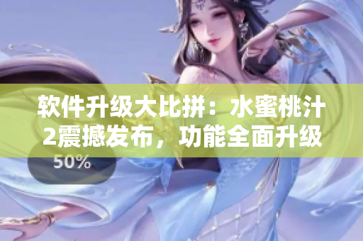 软件升级大比拼：水蜜桃汁2震撼发布，功能全面升级！