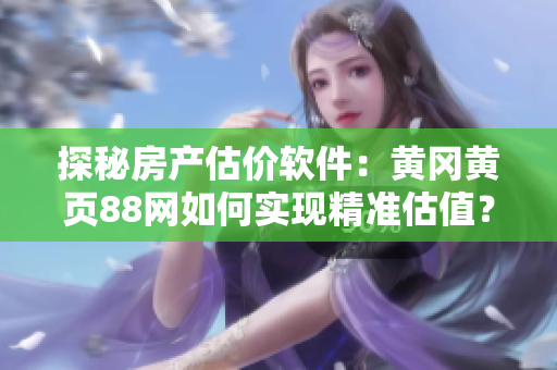 探秘房产估价软件：黄冈黄页88网如何实现精准估值？