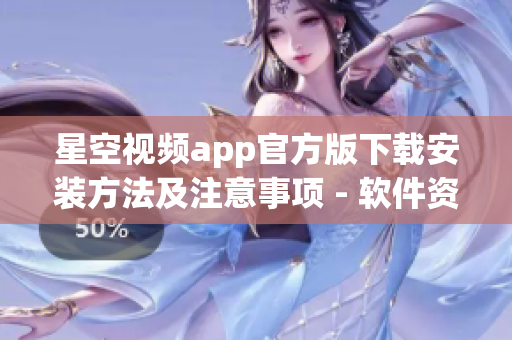 星空视频app官方版下载安装方法及注意事项 - 软件资讯报道