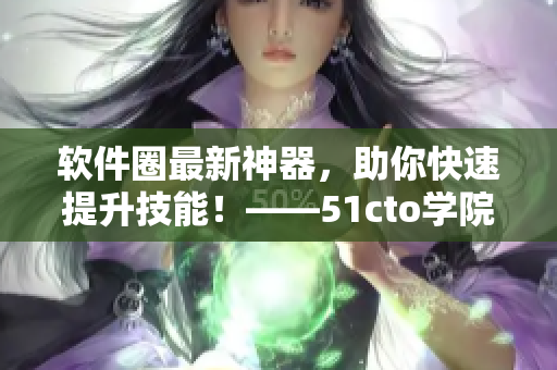软件圈最新神器，助你快速提升技能！——51cto学院再出好课！