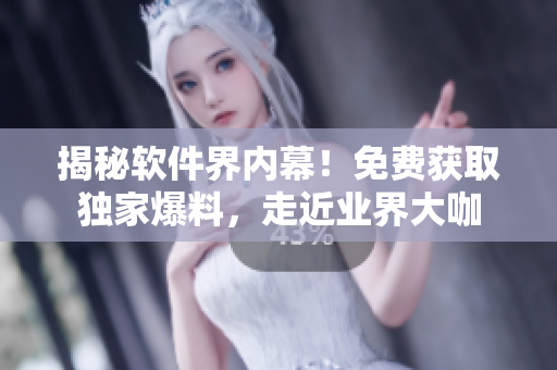 揭秘软件界内幕！免费获取独家爆料，走近业界大咖