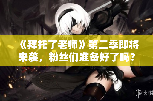 《拜托了老师》第二季即将来袭，粉丝们准备好了吗？