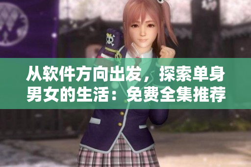 从软件方向出发，探索单身男女的生活：免费全集推荐