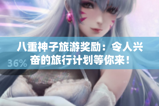 八重神子旅游奖励：令人兴奋的旅行计划等你来！