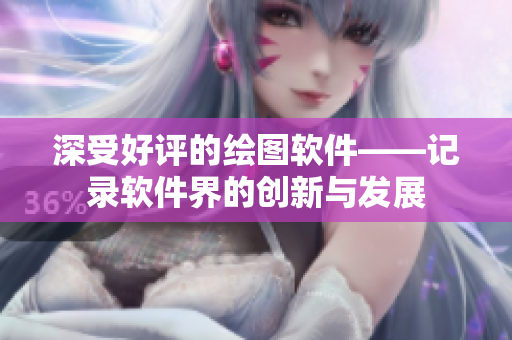 深受好评的绘图软件——记录软件界的创新与发展