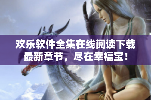 欢乐软件全集在线阅读下载最新章节，尽在幸福宝！