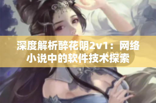 深度解析醉花阴2v1：网络小说中的软件技术探索