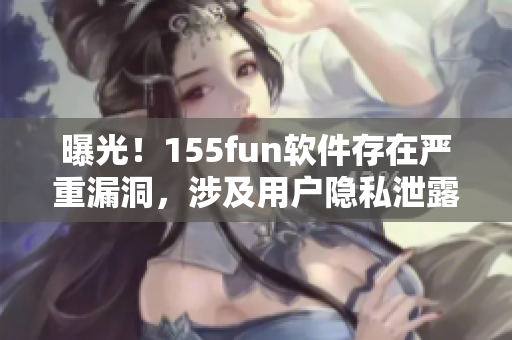 曝光！155fun软件存在严重漏洞，涉及用户隐私泄露风险