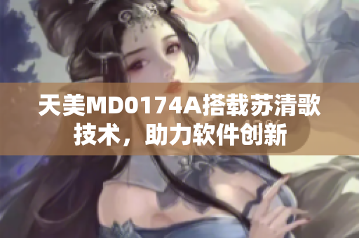 天美MD0174A搭载苏清歌技术，助力软件创新