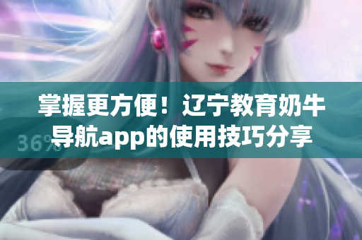 掌握更方便！辽宁教育奶牛导航app的使用技巧分享