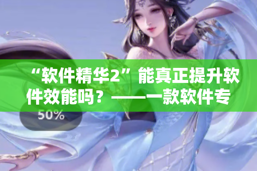 “软件精华2”能真正提升软件效能吗？——一款软件专业测评