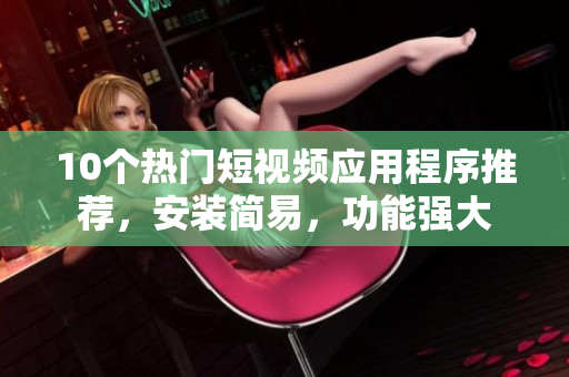 10个热门短视频应用程序推荐，安装简易，功能强大