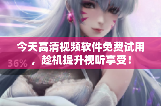 今天高清视频软件免费试用，趁机提升视听享受！