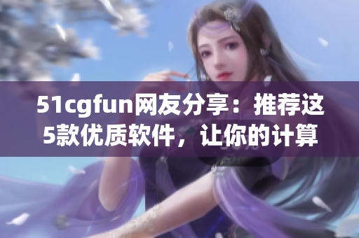 51cgfun网友分享：推荐这5款优质软件，让你的计算机运行更高效！
