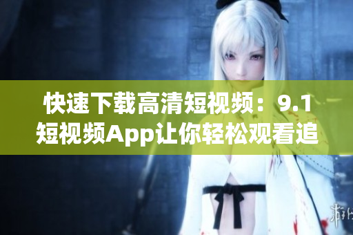 快速下载高清短视频：9.1短视频App让你轻松观看追剧