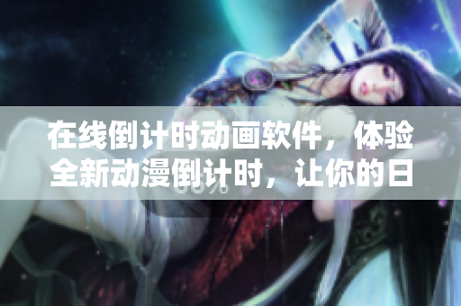 在线倒计时动画软件，体验全新动漫倒计时，让你的日常更加炫酷