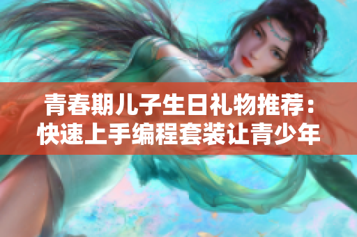 青春期儿子生日礼物推荐：快速上手编程套装让青少年迅速掌握编程技能