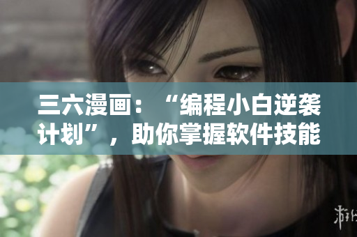 三六漫画：“编程小白逆袭计划”，助你掌握软件技能