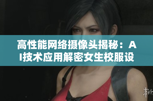 高性能网络摄像头揭秘：AI技术应用解密女生校服设计安全问题