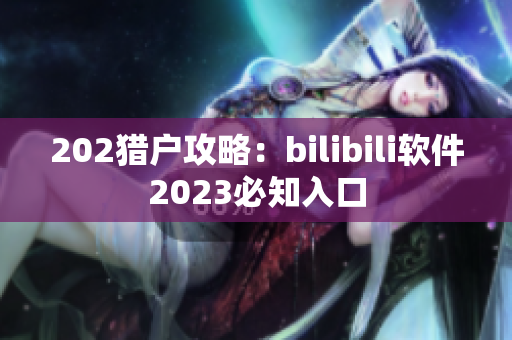 202猎户攻略：bilibili软件2023必知入口