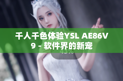千人千色体验YSL AE86V9 - 软件界的新宠