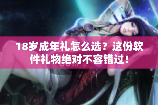 18岁成年礼怎么选？这份软件礼物绝对不容错过！
