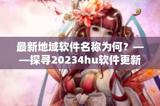 最新地域软件名称为何？——探寻20234hu软件更新之谜