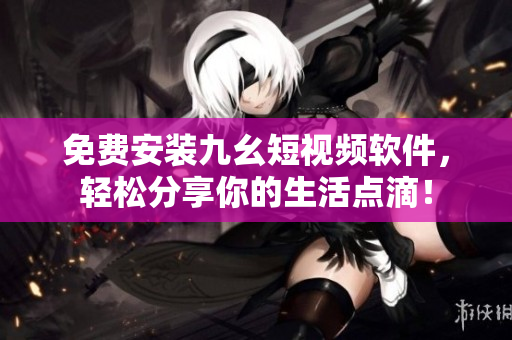 免费安装九幺短视频软件，轻松分享你的生活点滴！