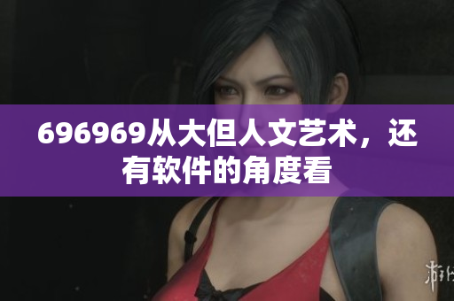 696969从大但人文艺术，还有软件的角度看