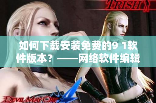 如何下载安装免费的9 1软件版本？——网络软件编辑分享
