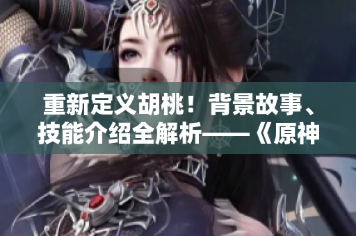 重新定义胡桃！背景故事、技能介绍全解析——《原神》新角色长弓燧龙亮相
